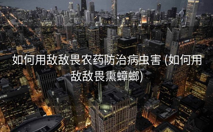 如何用敌敌畏农药防治病虫害 (如何用敌敌畏熏蟑螂)