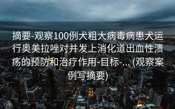 摘要-观察100例犬粗大病毒病患犬运行奥美拉唑对并发上消化道出血性溃疡的预防和治疗作用-目标-... (观察案例写摘要)