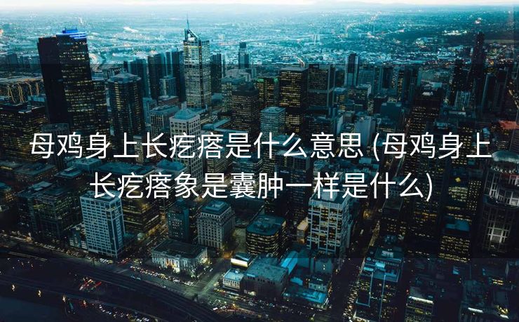 母鸡身上长疙瘩是什么意思 (母鸡身上长疙瘩象是囊肿一样是什么)