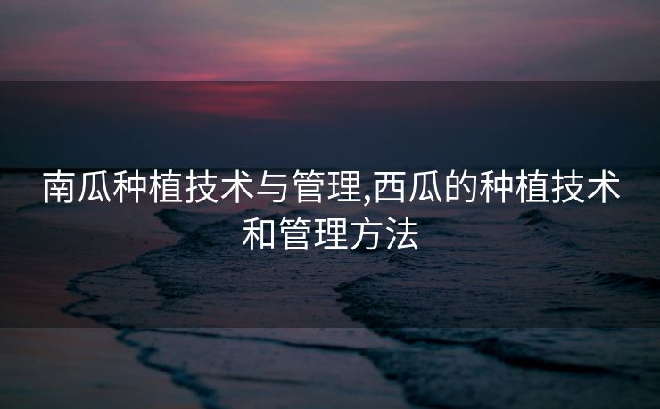 南瓜种植技术与管理,西瓜的种植技术和管理方法