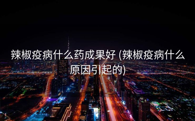 辣椒疫病什么药成果好 (辣椒疫病什么原因引起的)