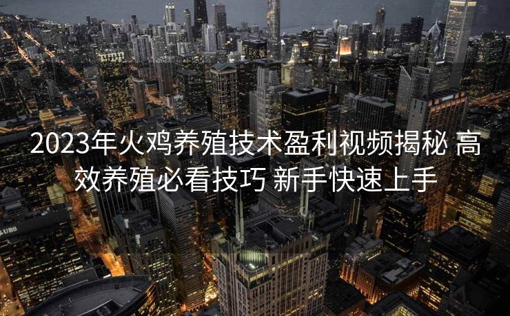 2023年火鸡养殖技术盈利视频揭秘 高效养殖必看技巧 新手快速上手