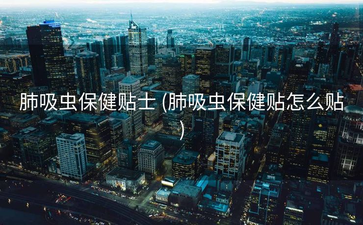 肺吸虫保健贴士 (肺吸虫保健贴怎么贴)