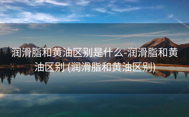 润滑脂和黄油区别是什么-润滑脂和黄油区别 (润滑脂和黄油区别)