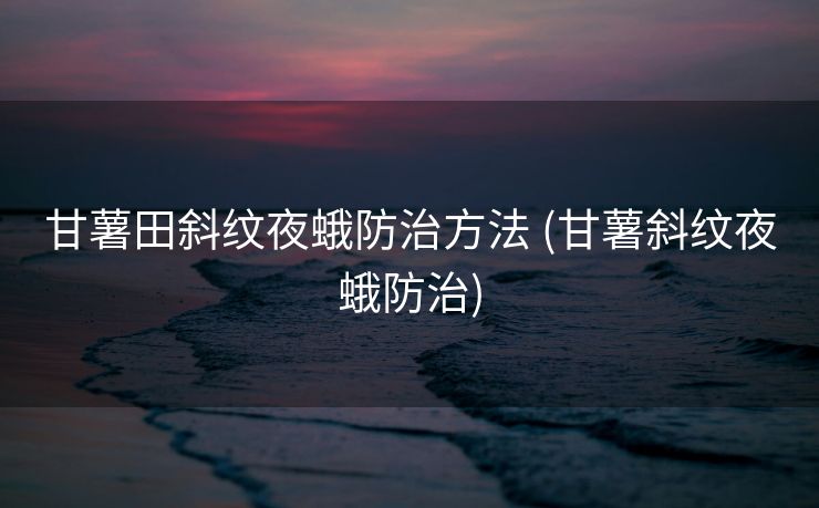 甘薯田斜纹夜蛾防治方法 (甘薯斜纹夜蛾防治)