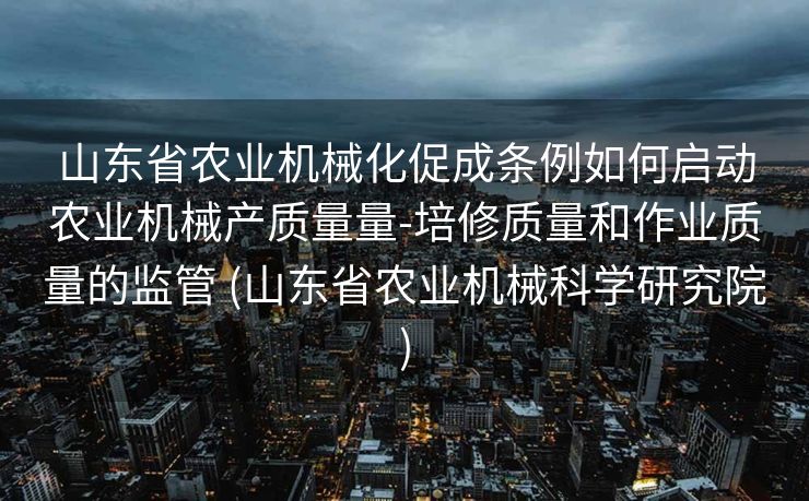 山东省农业机械化促成条例如何启动农业机械产质量量-培修质量和作业质量的监管 (山东省农业机械科学研究院)