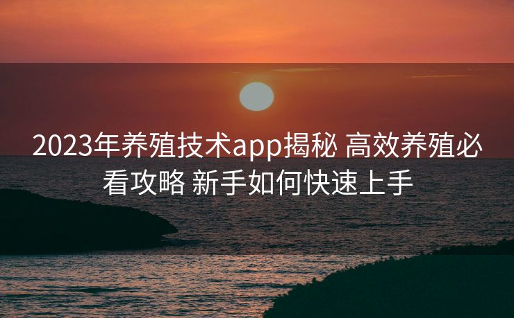 2023年养殖技术app揭秘 高效养殖必看攻略 新手如何快速上手