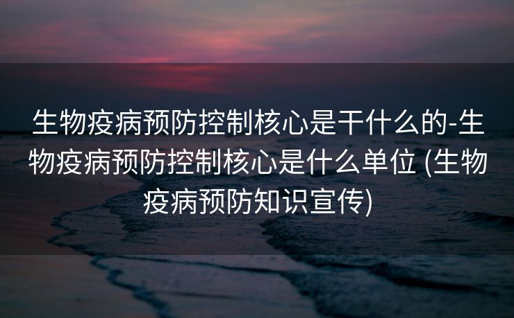 生物疫病预防控制核心是干什么的-生物疫病预防控制核心是什么单位 (生物疫病预防知识宣传)