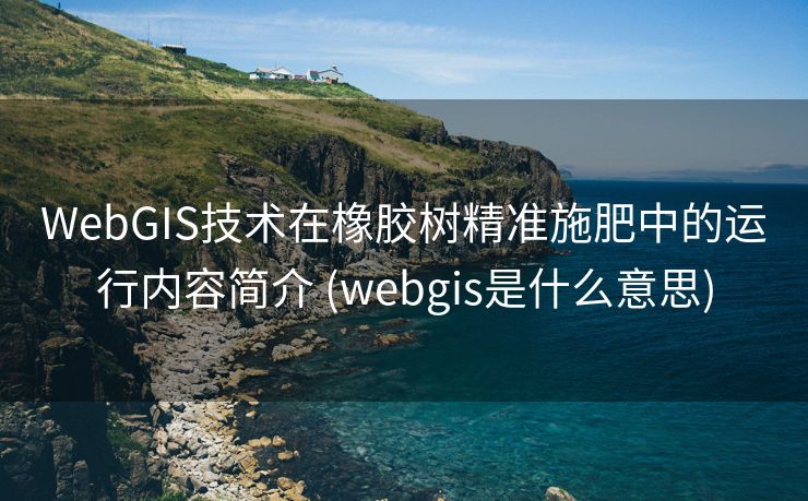 WebGIS技术在橡胶树精准施肥中的运行内容简介 (webgis是什么意思)