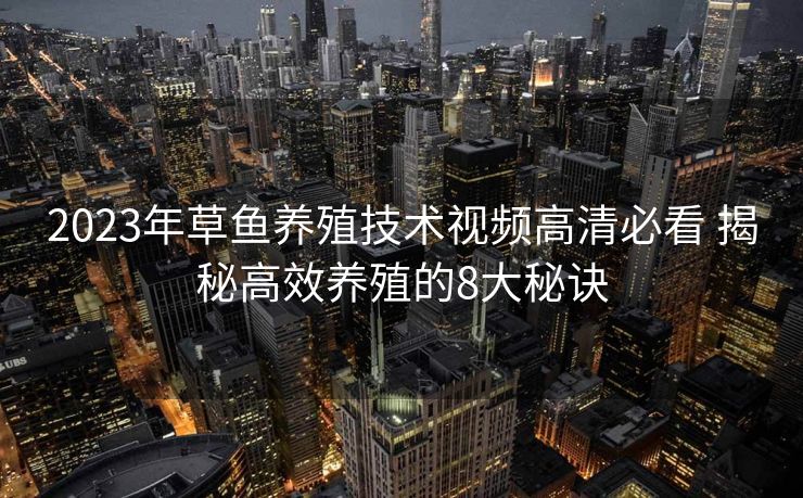 2023年草鱼养殖技术视频高清必看 揭秘高效养殖的8大秘诀