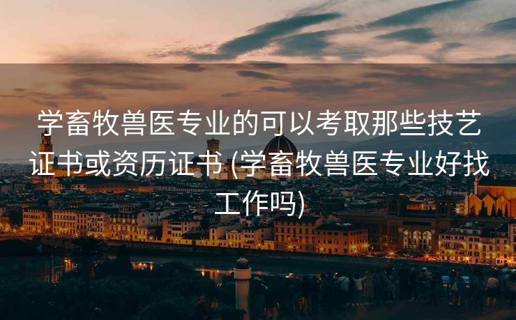 学畜牧兽医专业的可以考取那些技艺证书或资历证书 (学畜牧兽医专业好找工作吗)