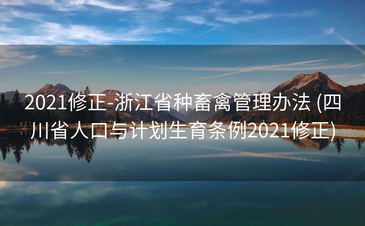 2021修正-浙江省种畜禽管理办法 (四川省人口与计划生育条例2021修正)
