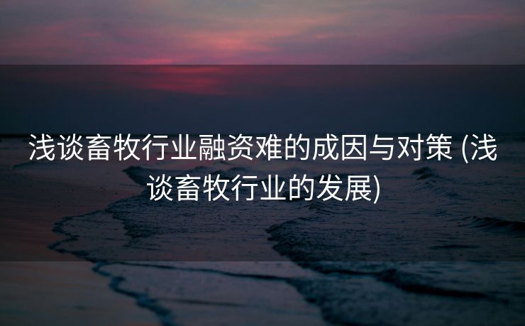 浅谈畜牧行业融资难的成因与对策 (浅谈畜牧行业的发展)