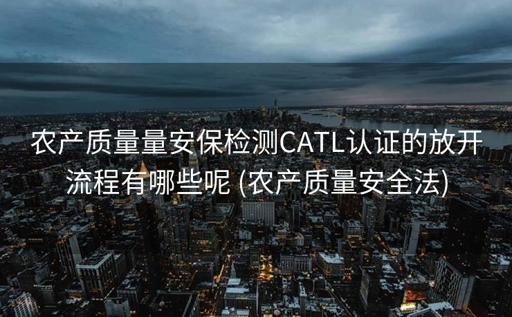 农产质量量安保检测CATL认证的放开流程有哪些呢 (农产质量安全法)