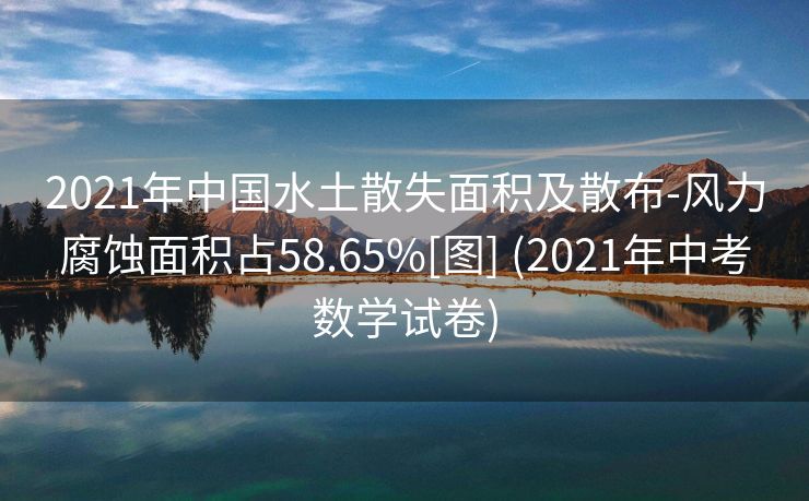 2021年中国水土散失面积及散布-风力腐蚀面积占58.65%[图] (2021年中考数学试卷)