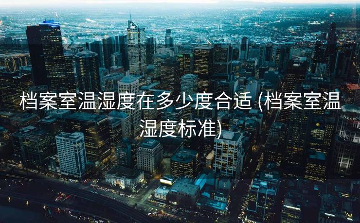 档案室温湿度在多少度合适 (档案室温湿度标准)