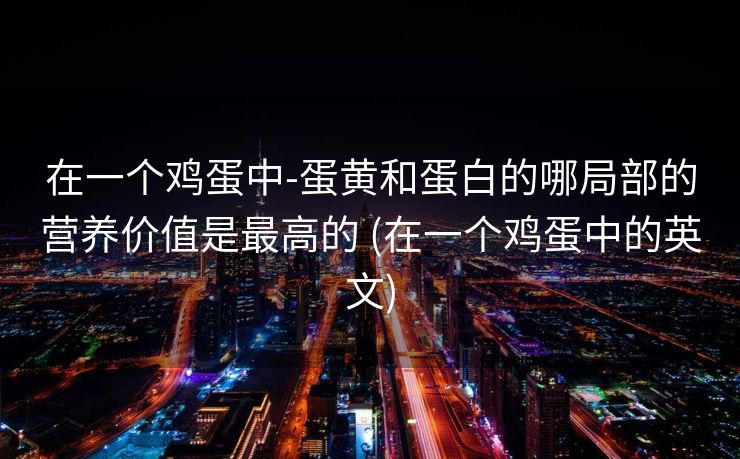 在一个鸡蛋中-蛋黄和蛋白的哪局部的营养价值是最高的 (在一个鸡蛋中的英文)