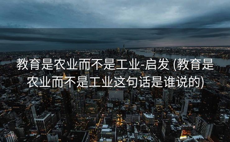教育是农业而不是工业-启发 (教育是农业而不是工业这句话是谁说的)