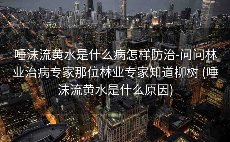 唾沫流黄水是什么病怎样防治-问问林业治病专家那位林业专家知道柳树 (唾沫流黄水是什么原因)