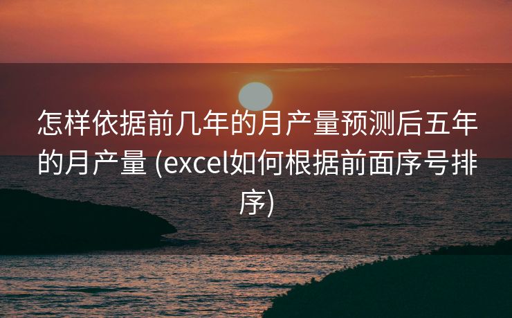 怎样依据前几年的月产量预测后五年的月产量 (excel如何根据前面序号排序)
