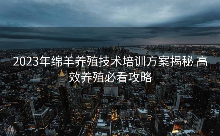 2023年绵羊养殖技术培训方案揭秘 高效养殖必看攻略