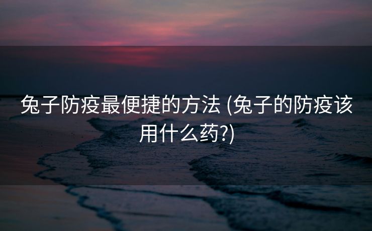 兔子防疫最便捷的方法 (兔子的防疫该用什么药?)