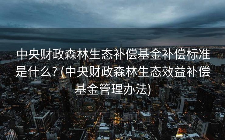 中央财政森林生态补偿基金补偿标准是什么? (中央财政森林生态效益补偿基金管理办法)