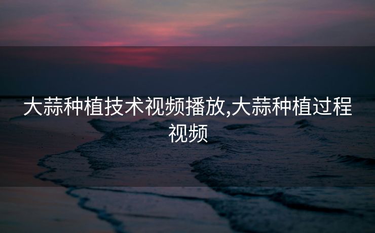 大蒜种植技术视频播放,大蒜种植过程视频