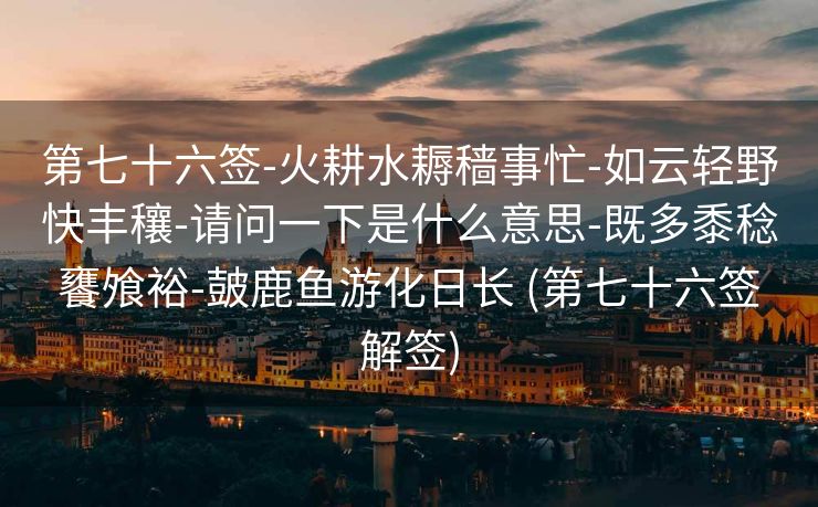 第七十六签-火耕水耨穑事忙-如云轻野快丰穰-请问一下是什么意思-既多黍稔饔飧裕-皷鹿鱼游化日长 (第七十六签解签)