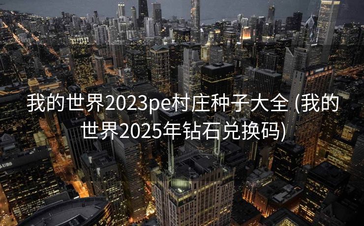 我的世界2023pe村庄种子大全 (我的世界2025年钻石兑换码)