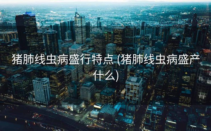 猪肺线虫病盛行特点 (猪肺线虫病盛产什么)