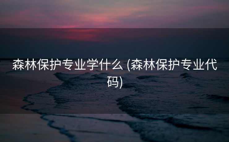 森林保护专业学什么 (森林保护专业代码)
