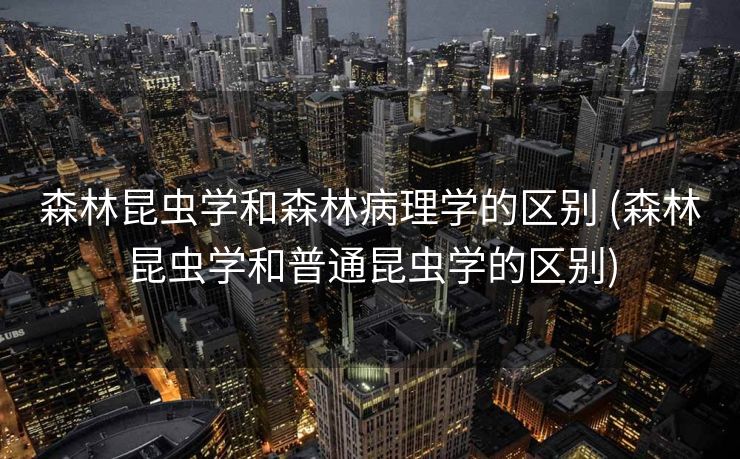 森林昆虫学和森林病理学的区别 (森林昆虫学和普通昆虫学的区别)