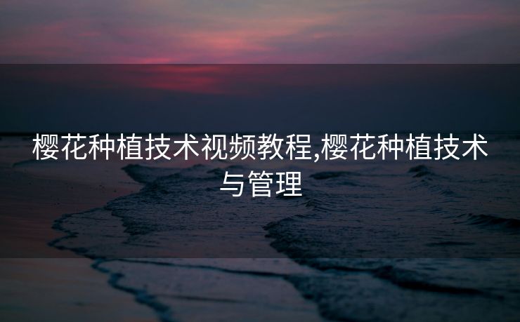 樱花种植技术视频教程,樱花种植技术与管理