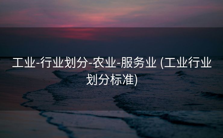 工业-行业划分-农业-服务业 (工业行业划分标准)