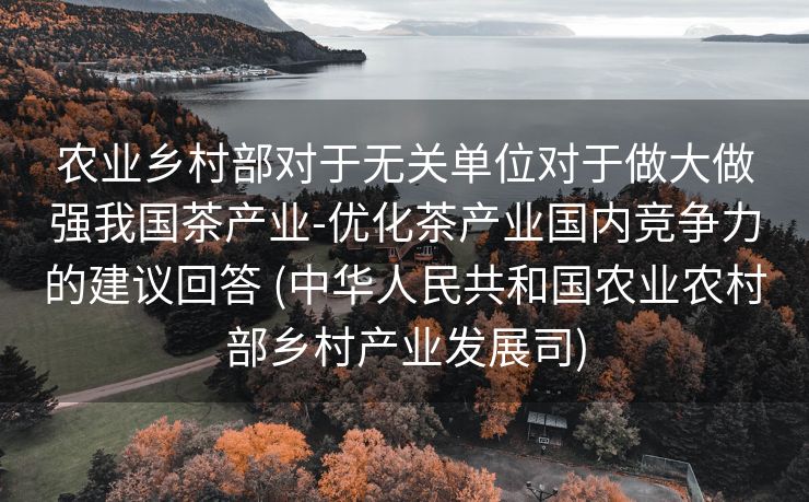 农业乡村部对于无关单位对于做大做强我国茶产业-优化茶产业国内竞争力的建议回答 (中华人民共和国农业农村部乡村产业发展司)