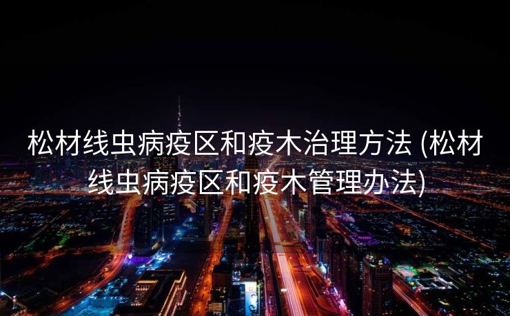 松材线虫病疫区和疫木治理方法 (松材线虫病疫区和疫木管理办法)