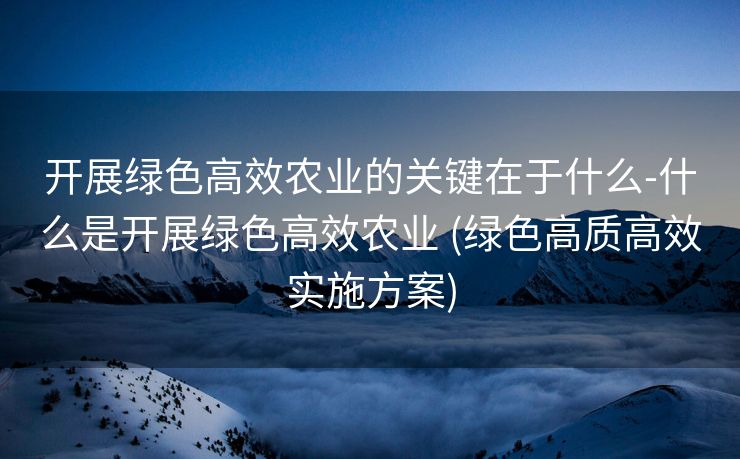 开展绿色高效农业的关键在于什么-什么是开展绿色高效农业 (绿色高质高效实施方案)