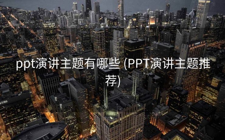ppt演讲主题有哪些 (PPT演讲主题推荐)