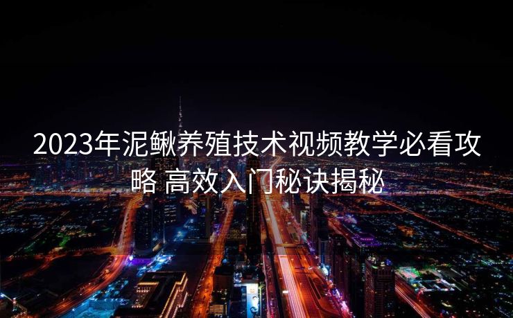 2023年泥鳅养殖技术视频教学必看攻略 高效入门秘诀揭秘
