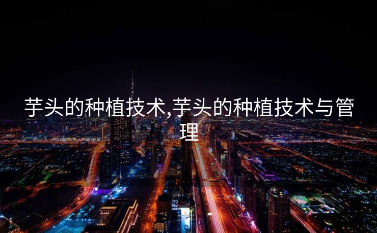 芋头的种植技术,芋头的种植技术与管理