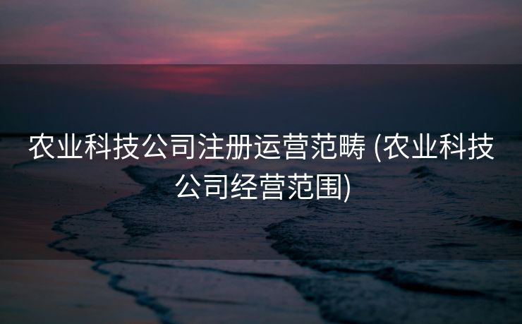 农业科技公司注册运营范畴 (农业科技公司经营范围)