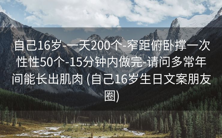 自己16岁-一天200个-窄距俯卧撑一次性性50个-15分钟内做完-请问多常年间能长出肌肉 (自己16岁生日文案朋友圈)