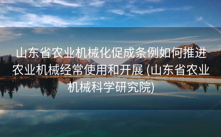 山东省农业机械化促成条例如何推进农业机械经常使用和开展 (山东省农业机械科学研究院)