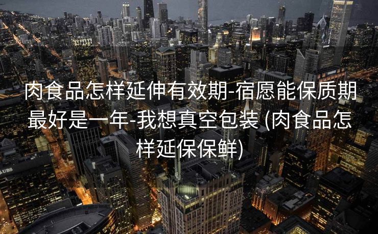 肉食品怎样延伸有效期-宿愿能保质期最好是一年-我想真空包装 (肉食品怎样延保保鲜)