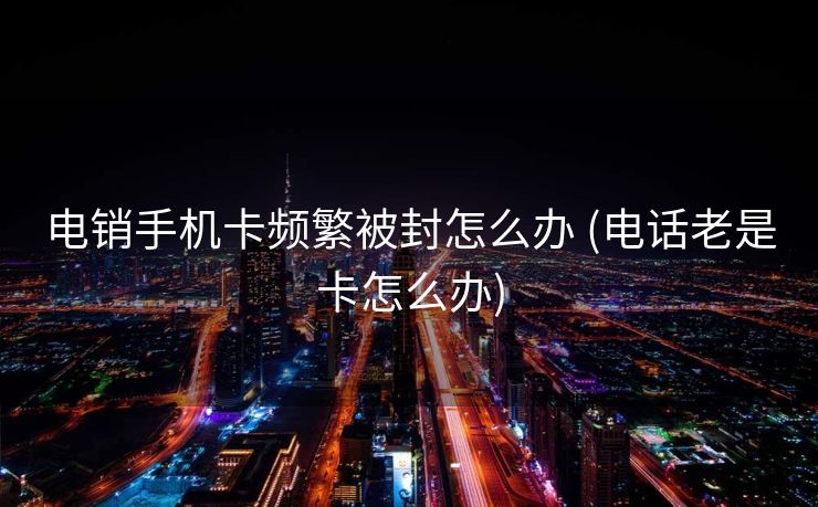 电销手机卡频繁被封怎么办 (电话老是卡怎么办)