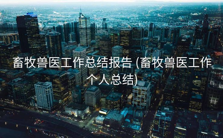 畜牧兽医工作总结报告 (畜牧兽医工作个人总结)