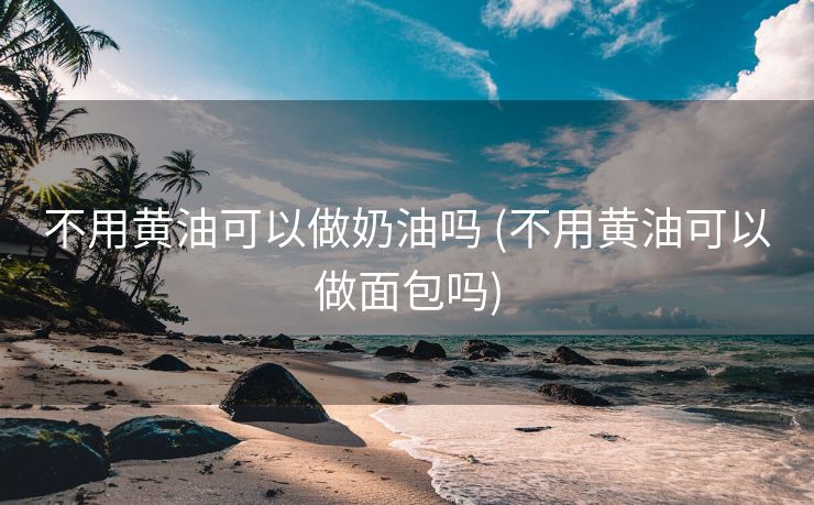 不用黄油可以做奶油吗 (不用黄油可以做面包吗)