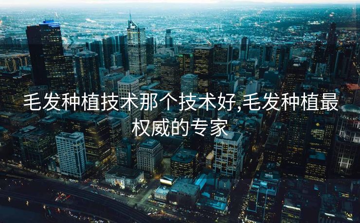 毛发种植技术那个技术好,毛发种植最权威的专家