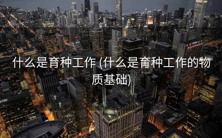 什么是育种工作 (什么是育种工作的物质基础)